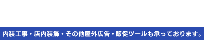 広告看板の制作・設置・管理・メンテナンストータルでお任せ下さい。内装工事・店内装飾・その他屋外広告・販促ツールも承っております。